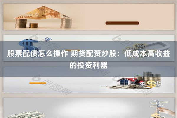 股票配债怎么操作 期货配资炒股：低成本高收益的投资利器