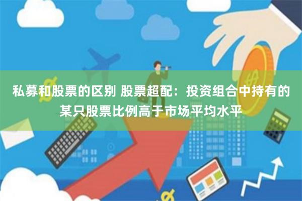 私募和股票的区别 股票超配：投资组合中持有的某只股票比例高于市场平均水平