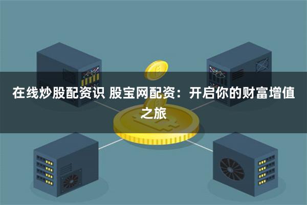 在线炒股配资识 股宝网配资:开启你的财富增值之旅