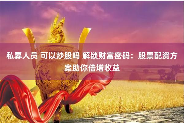 私募人员 可以炒股吗 解锁财富密码:股票配资方案助你倍增收益