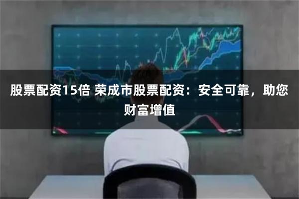 股票配资15倍 荣成市股票配资:安全可靠,助您财富增值