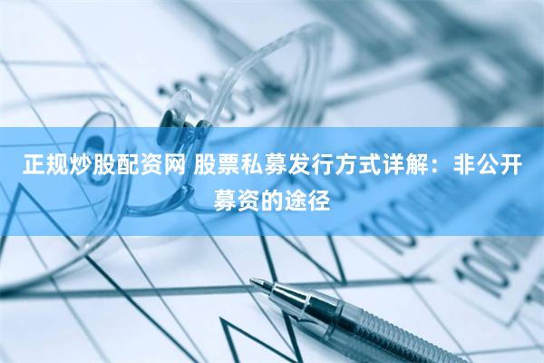 正规炒股配资网 股票私募发行方式详解:非公开募资的途径