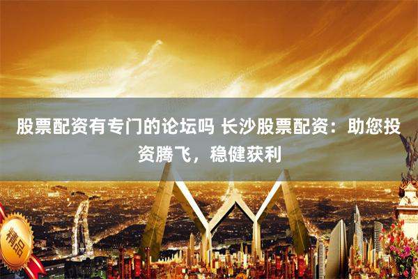 股票配资有专门的论坛吗 长沙股票配资:助您投资腾飞,稳健获利