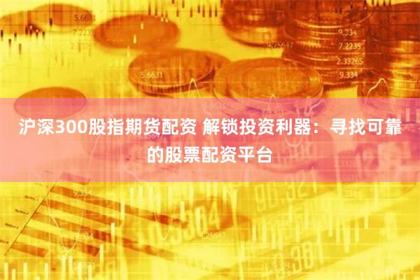 沪深300股指期货配资 解锁投资利器:寻找可靠的股票配资平台