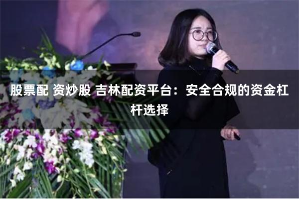 股票配 资炒股 吉林配资平台：安全合规的资金杠杆选择