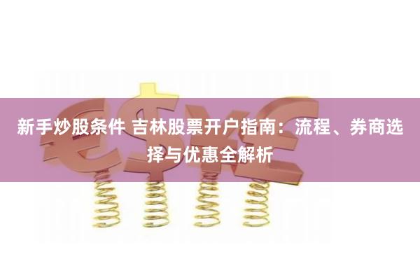 新手炒股条件 吉林股票开户指南：流程、券商选择与优惠全解析