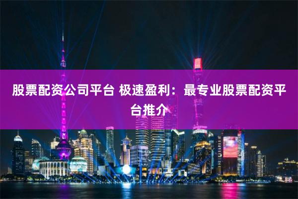 股票配资公司平台 极速盈利：最专业股票配资平台推介
