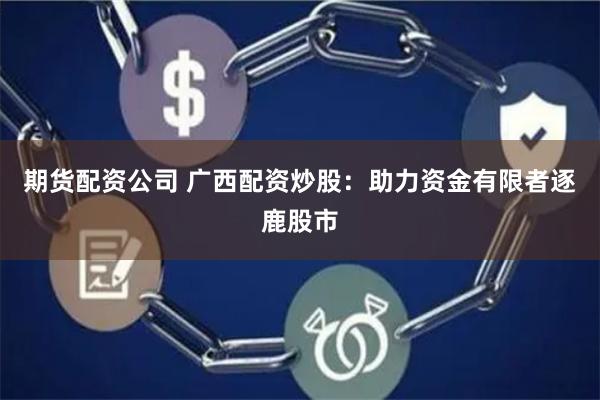 期货配资公司 广西配资炒股:助力资金有限者逐鹿股市