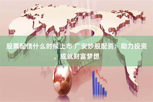 股票配债什么时候上市 广安炒股配资:助力投资,成就财富梦想