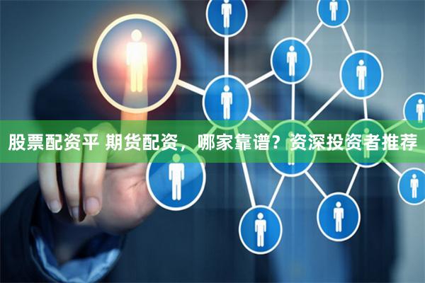 股票配资平 期货配资，哪家靠谱？资深投资者推荐