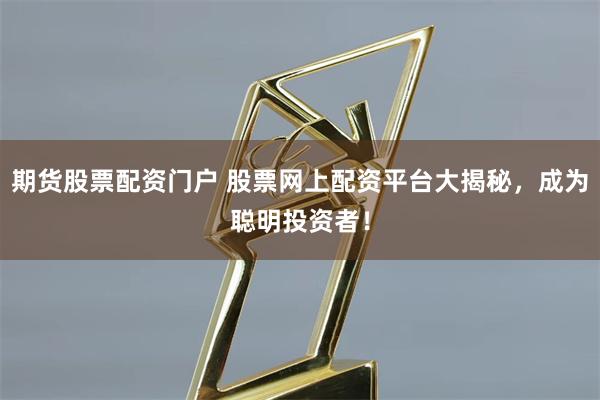 期货股票配资门户 股票网上配资平台大揭秘,成为聪明投资者!