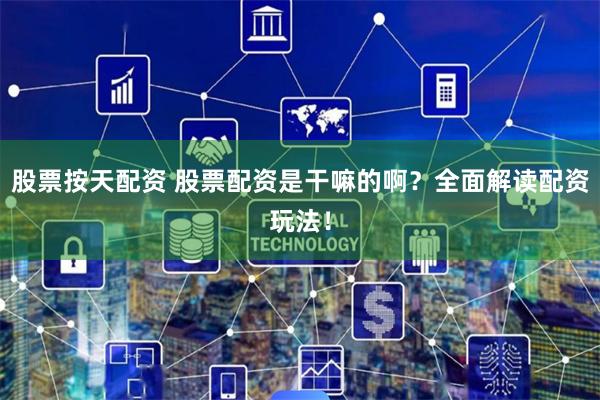 股票按天配资 股票配资是干嘛的啊?全面解读配资玩法!