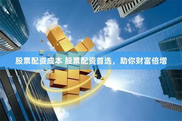 股票配资成本 股票配资首选，助你财富倍增