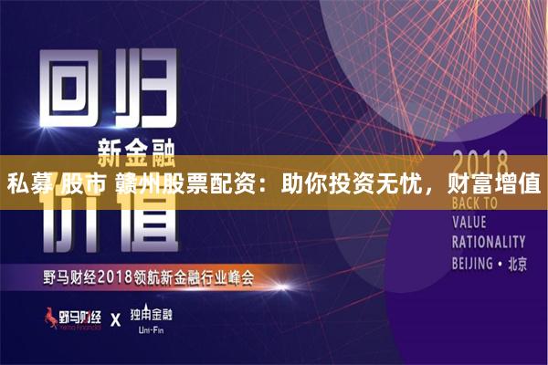 私募 股市 赣州股票配资：助你投资无忧，财富增值