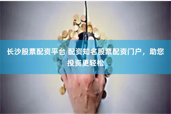 长沙股票配资平台 配资知名股票配资门户，助您投资更轻松