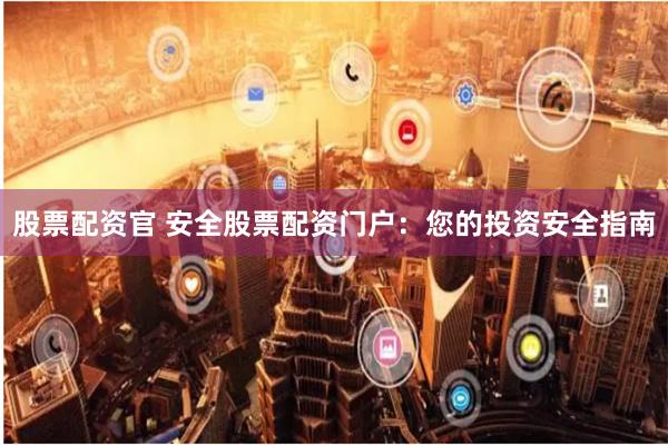股票配资官 安全股票配资门户：您的投资安全指南
