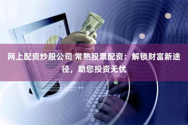 网上配资炒股公司 常熟股票配资：解锁财富新途径，助您投资无忧