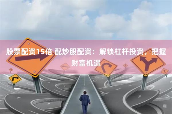 股票配资15倍 配炒股配资：解锁杠杆投资，把握财富机遇