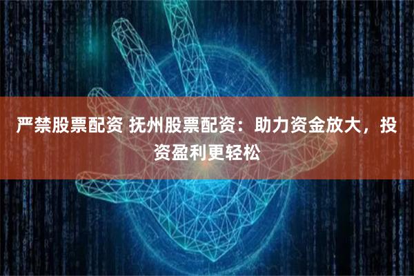 严禁股票配资 抚州股票配资：助力资金放大，投资盈利更轻松