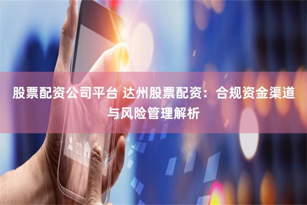 股票配资公司平台 达州股票配资：合规资金渠道与风险管理解析